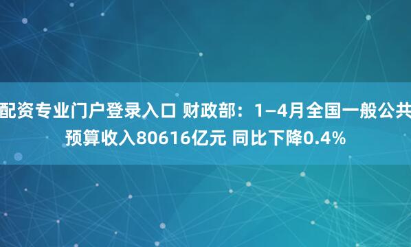 配资专业门户登录入口 财政部：1—4月全国一般公共预算收入80616亿元 同比下降0.4%