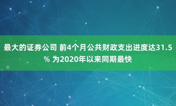 最大的证券公司 前4个月公共财政支出进度达31.5% 为2020年以来同期最快