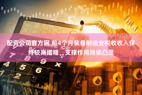 配资公司官方网 前4个月装备制造业税收收入保持较高增幅、支撑作用持续凸显