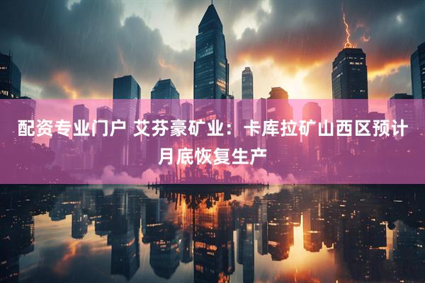 配资专业门户 艾芬豪矿业：卡库拉矿山西区预计月底恢复生产