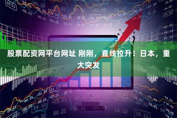 股票配资网平台网址 刚刚，直线拉升！日本，重大突发