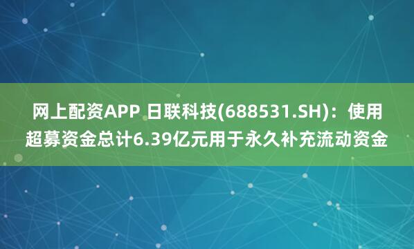 网上配资APP 日联科技(688531.SH)：使用超募资金总计6.39亿元用于永久补充流动资金