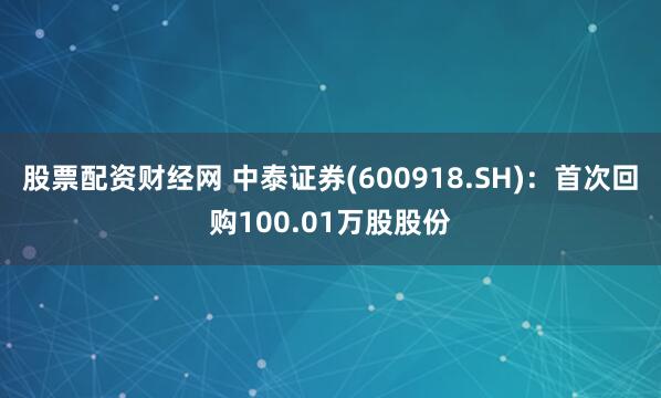 股票配资财经网 中泰证券(600918.SH)：首次回购100.01万股股份