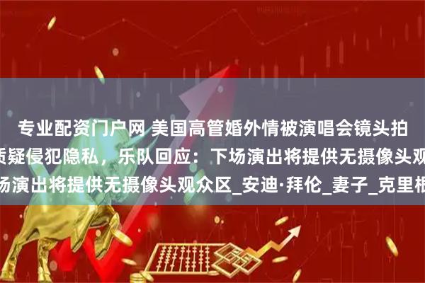专业配资门户网 美国高管婚外情被演唱会镜头拍下，当事人道歉，并质疑侵犯隐私，乐队回应：下场演出将提供无摄像头观众区_安迪·拜伦_妻子_克里根