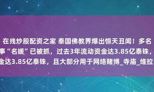 在线炒股配资之家 泰国佛教界爆出惊天丑闻！多名高僧因性勒索还俗，涉事“名媛”已被抓，过去3年流动资金达3.85亿泰铢，且大部分用于网络赌博_寺庙_维拉万_警方
