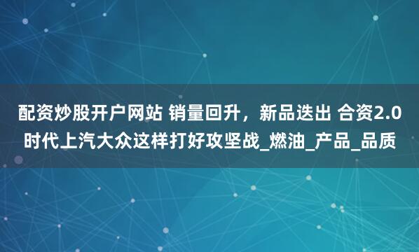 配资炒股开户网站 销量回升，新品迭出 合资2.0时代上汽大众这样打好攻坚战_燃油_产品_品质