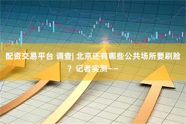 配资交易平台 调查| 北京还有哪些公共场所要刷脸？记者实测——