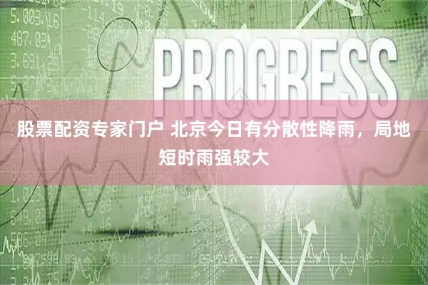 股票配资专家门户 北京今日有分散性降雨，局地短时雨强较大