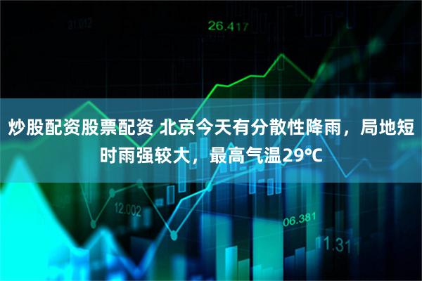 炒股配资股票配资 北京今天有分散性降雨，局地短时雨强较大，最高气温29℃