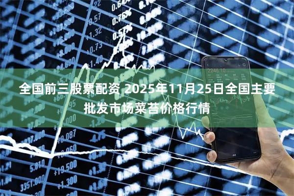 全国前三股票配资 2025年11月25日全国主要批发市场菜苔价格行情