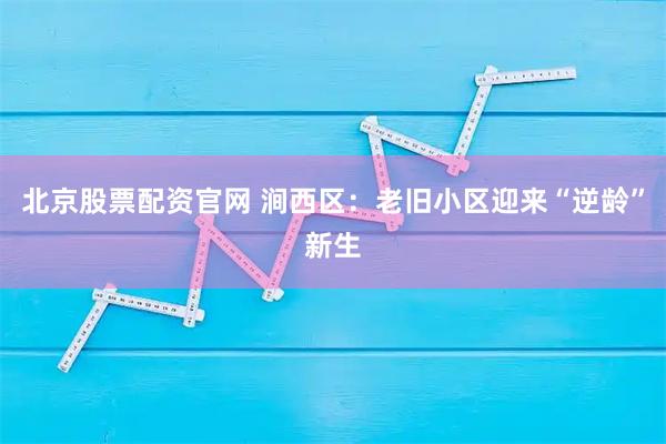 北京股票配资官网 涧西区：老旧小区迎来“逆龄”新生