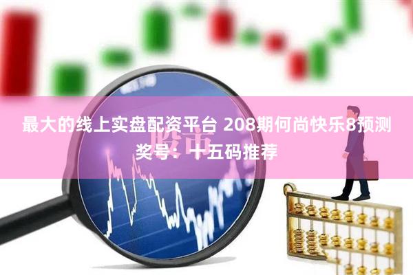 最大的线上实盘配资平台 208期何尚快乐8预测奖号：十五码推荐